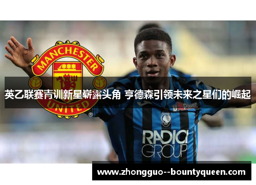 英乙联赛青训新星崭露头角 亨德森引领未来之星们的崛起