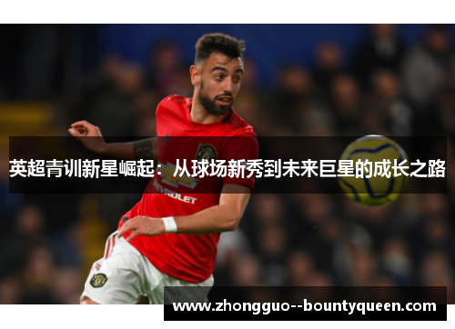 英超青训新星崛起：从球场新秀到未来巨星的成长之路