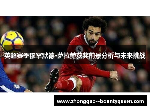 英超赛季穆罕默德·萨拉赫获奖前景分析与未来挑战