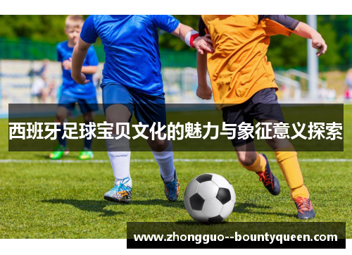 西班牙足球宝贝文化的魅力与象征意义探索