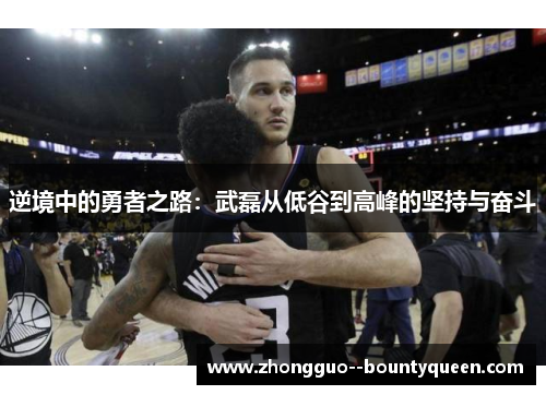 逆境中的勇者之路：武磊从低谷到高峰的坚持与奋斗