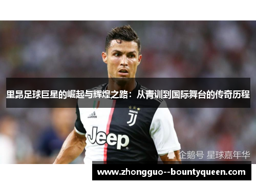 里昂足球巨星的崛起与辉煌之路：从青训到国际舞台的传奇历程