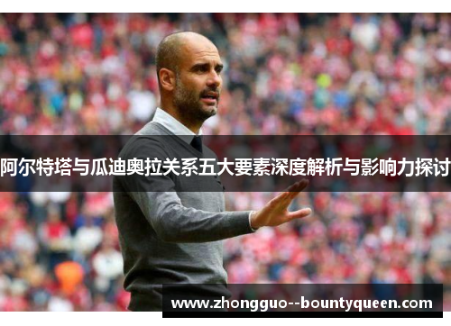 阿尔特塔与瓜迪奥拉关系五大要素深度解析与影响力探讨