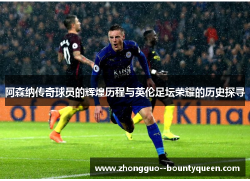 阿森纳传奇球员的辉煌历程与英伦足坛荣耀的历史探寻