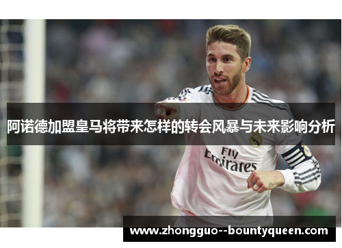 阿诺德加盟皇马将带来怎样的转会风暴与未来影响分析