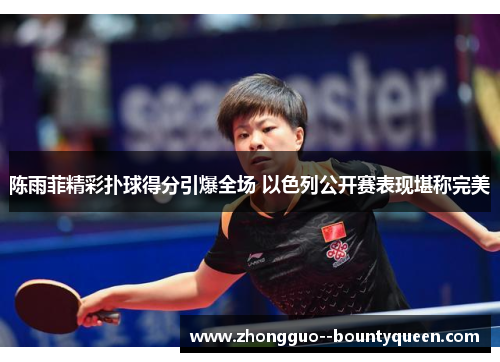 陈雨菲精彩扑球得分引爆全场 以色列公开赛表现堪称完美