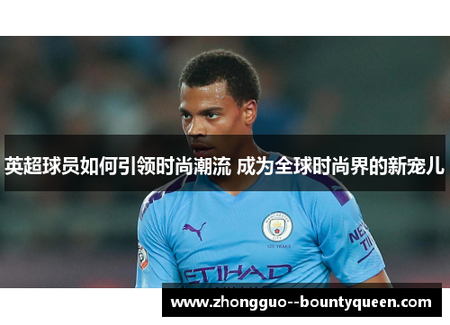 英超球员如何引领时尚潮流 成为全球时尚界的新宠儿