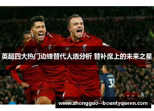 英超四大热门边锋替代人选分析 替补席上的未来之星