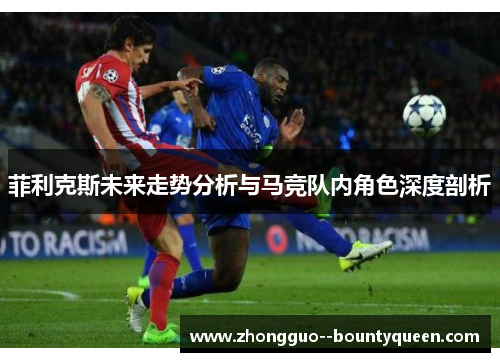 菲利克斯未来走势分析与马竞队内角色深度剖析