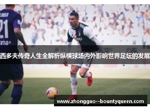 西多夫传奇人生全解析纵横球场内外影响世界足坛的发展