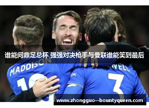 谁能问鼎足总杯 强强对决枪手与曼联谁能笑到最后