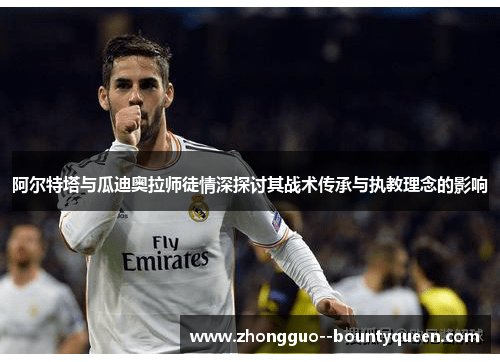 阿尔特塔与瓜迪奥拉师徒情深探讨其战术传承与执教理念的影响