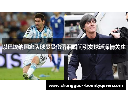 以巴埃纳国家队球员受伤落泪瞬间引发球迷深情关注