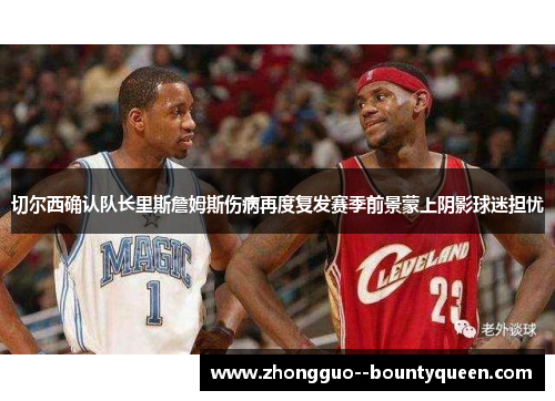 切尔西确认队长里斯詹姆斯伤病再度复发赛季前景蒙上阴影球迷担忧