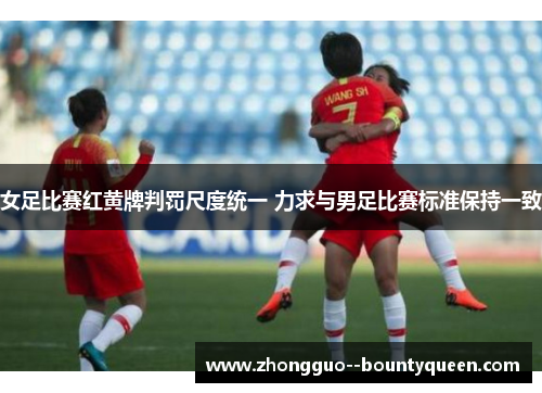 女足比赛红黄牌判罚尺度统一 力求与男足比赛标准保持一致