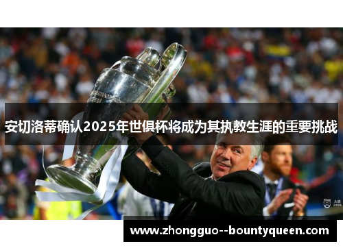 安切洛蒂确认2025年世俱杯将成为其执教生涯的重要挑战
