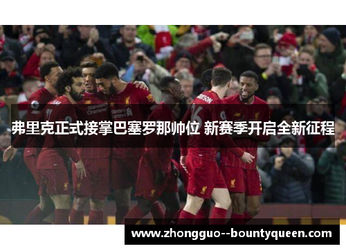 弗里克正式接掌巴塞罗那帅位 新赛季开启全新征程