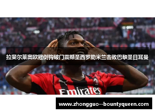 拉斐尔莱奥欧冠倒钩破门震撼圣西罗助米兰击败巴黎圣日耳曼