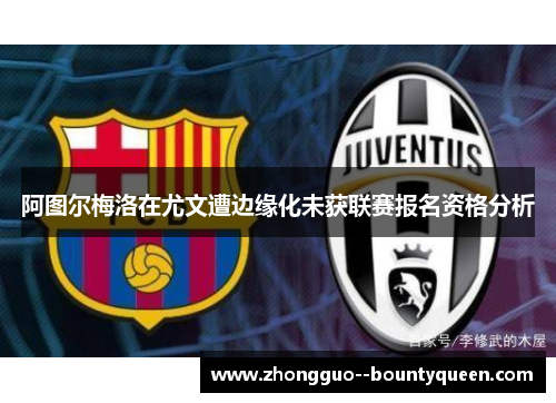阿图尔梅洛在尤文遭边缘化未获联赛报名资格分析