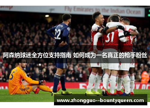 阿森纳球迷全方位支持指南 如何成为一名真正的枪手粉丝