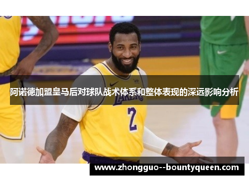 阿诺德加盟皇马后对球队战术体系和整体表现的深远影响分析