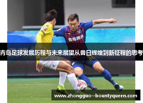 青岛足球发展历程与未来展望从昔日辉煌到新征程的思考