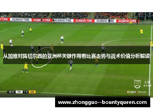 从加维对阵切尔西的亚洲杯关键作用看比赛走势与战术价值分析解读