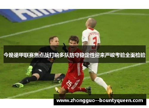 今晚德甲联赛焦点战打响多队防守稳定性迎来严峻考验全面检验