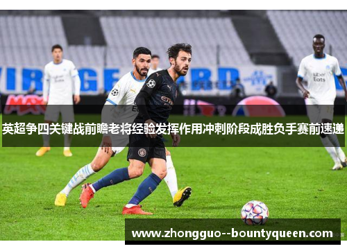 英超争四关键战前瞻老将经验发挥作用冲刺阶段成胜负手赛前速递
