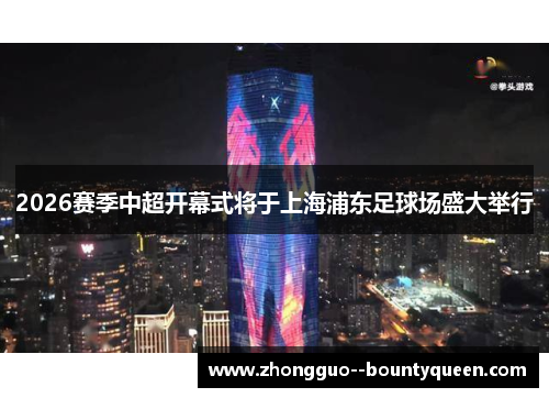 2026赛季中超开幕式将于上海浦东足球场盛大举行