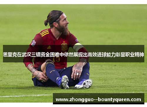 恩里克在武汉三镇资金困难中依然展现出高效进球能力彰显职业精神