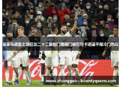 皇家马德里主场狂轰二十二脚射门难破门被巴列卡诺逼平爆冷门热议