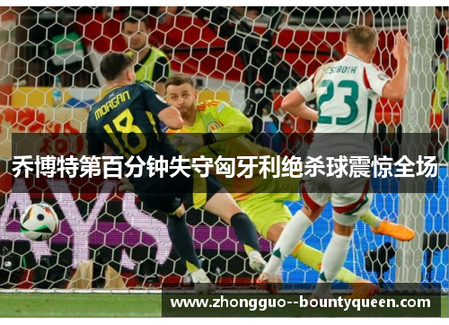 乔博特第百分钟失守匈牙利绝杀球震惊全场