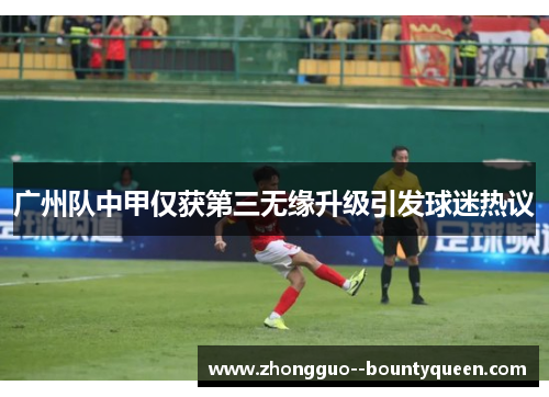 广州队中甲仅获第三无缘升级引发球迷热议